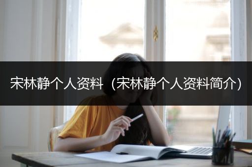 宋林静个人资料（宋林静个人资料简介）